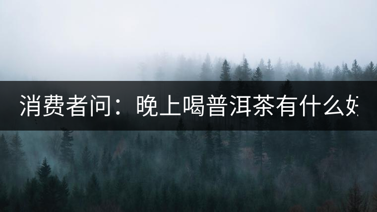 消費(fèi)者問(wèn)：晚上喝普洱茶有什么好處？