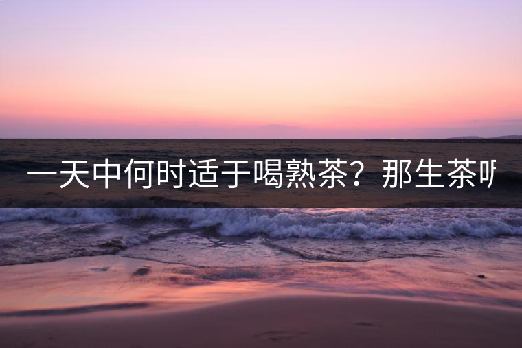 一天中何時適于喝熟茶？那生茶呢？