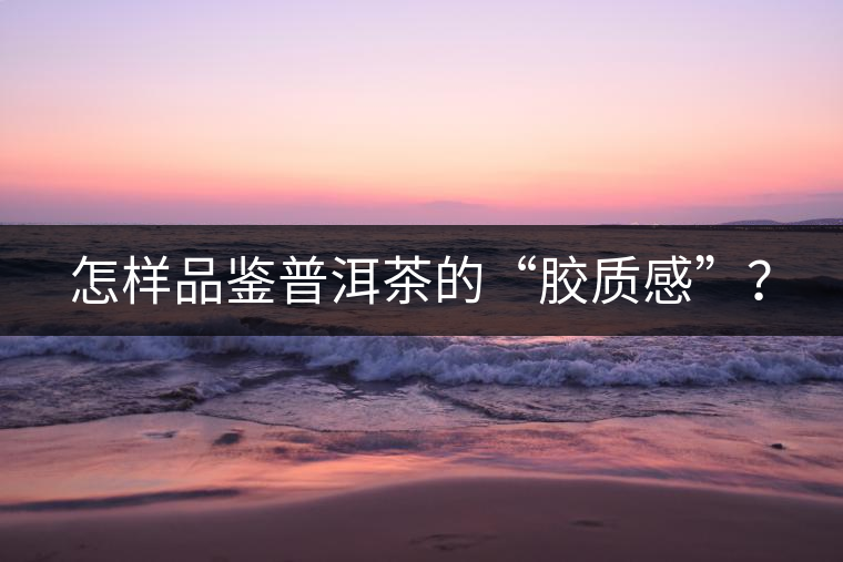 怎樣品鑒普洱茶的“膠質(zhì)感”？