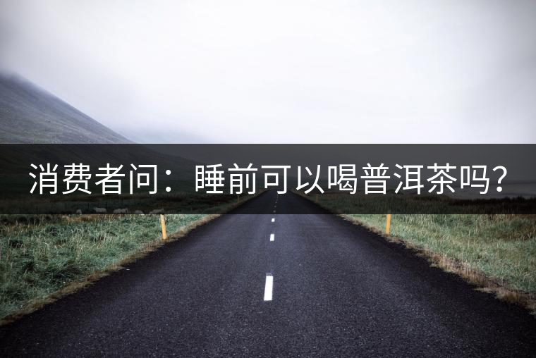 消費(fèi)者問(wèn)：睡前可以喝普洱茶嗎？