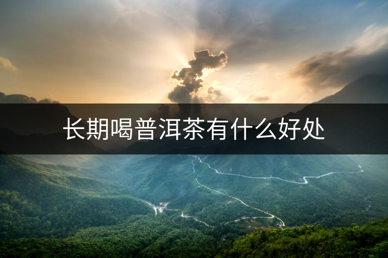 長(zhǎng)期喝普洱茶有什么好處 長(zhǎng)期喝普洱茶有什么好處