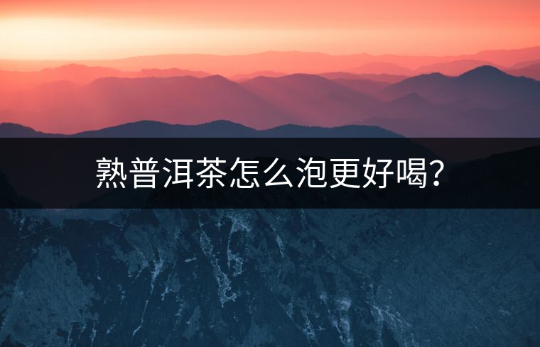 熟普洱茶怎么泡更好喝？