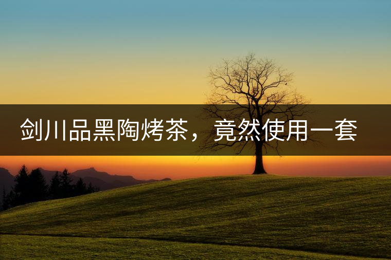 劍川品黑陶烤茶，竟然使用一套獲國(guó)家金獎(jiǎng)茶具