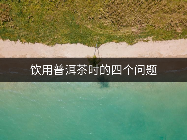飲用普洱茶時(shí)的四個(gè)問(wèn)題 飲用普洱茶時(shí)的四個(gè)問(wèn)題