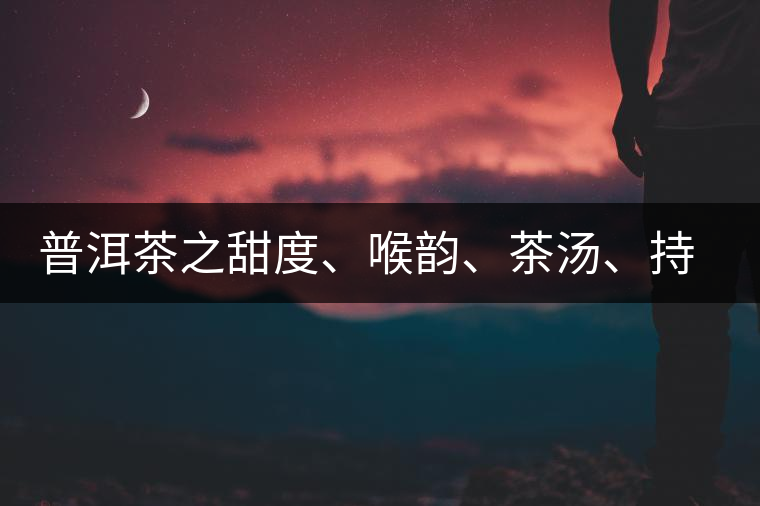 普洱茶之甜度、喉韻、茶湯、持續(xù)性、穩(wěn)定性