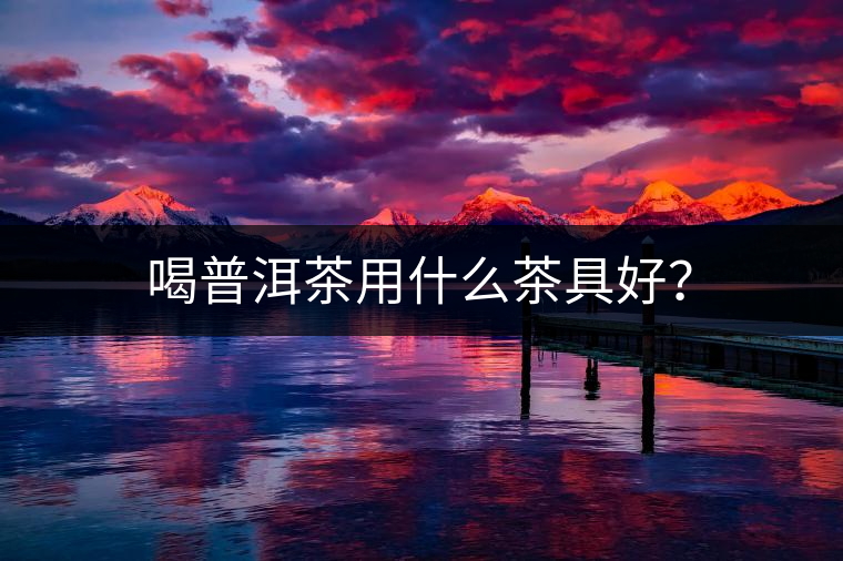 喝普洱茶用什么茶具好？