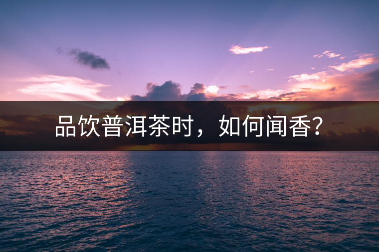 品飲普洱茶時(shí)，如何聞香？