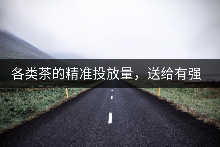 各類茶的精準(zhǔn)投放量，送給有強(qiáng)迫癥的人