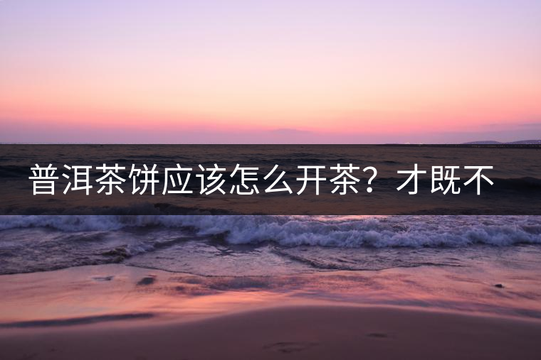 普洱茶餅應(yīng)該怎么開茶？才既不費(fèi)力又能保持茶葉條索的完整度？