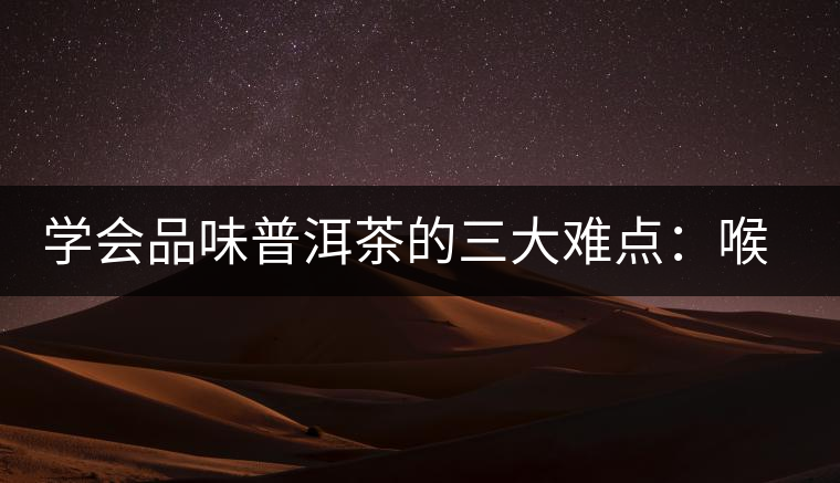 學(xué)會品味普洱茶的三大難點：喉韻、水性和茶氣