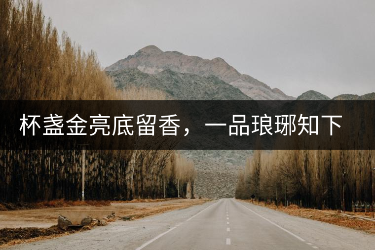 杯盞金亮底留香，一品瑯琊知下關(guān)