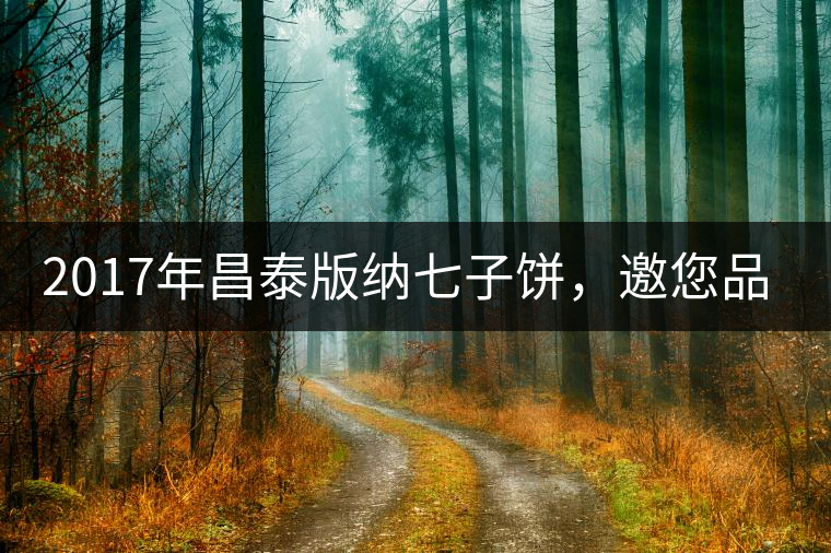 2017年昌泰版納七子餅，邀您品鑒！