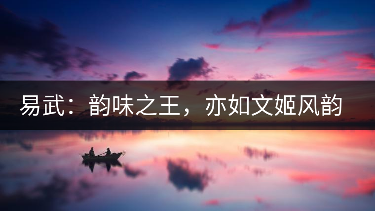 易武：韻味之王，亦如文姬風(fēng)韻迷人