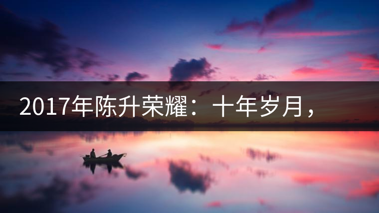 2017年陳升榮耀：十年歲月，盡在班章氣韻之中