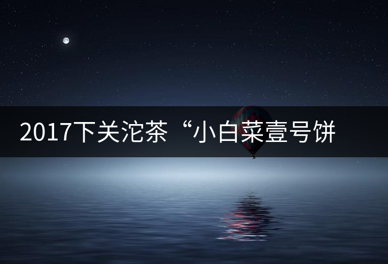 2017下關(guān)沱茶“小白菜壹號餅茶”普洱生茶