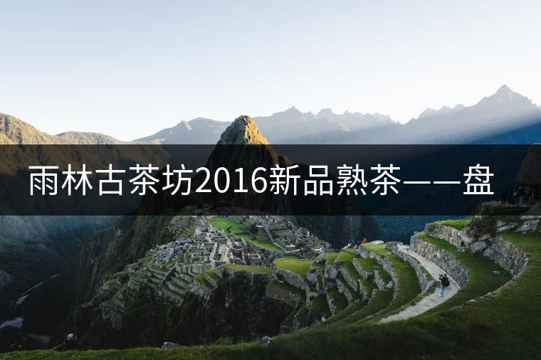 雨林古茶坊2016新品熟茶——盤(pán)古開(kāi)湯品評(píng) 雨林古茶坊2016新品熟茶——盤(pán)古開(kāi)湯品評(píng)