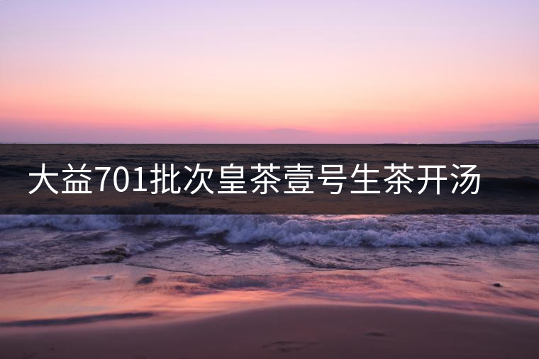 大益701批次皇茶壹號生茶開湯賞析 大益701批次皇茶壹號生茶開湯賞析