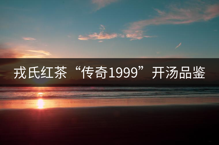 戎氏紅茶“傳奇1999”開湯品鑒