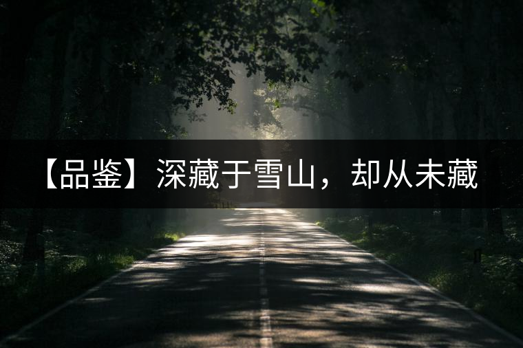 【品鑒】深藏于雪山，卻從未藏住那芳香與甘甜