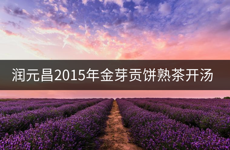 潤(rùn)元昌2015年金芽貢餅熟茶開湯評(píng)測(cè) 潤(rùn)元昌2015年金芽貢餅熟茶開湯評(píng)測(cè)