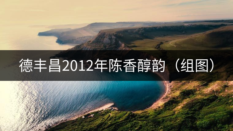 德豐昌2012年陳香醇韻(組圖) 德豐昌2012年陳香醇韻(組圖)