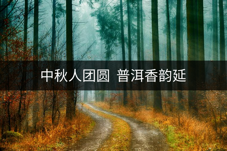 中秋人團(tuán)圓 普洱香韻延 中秋人團(tuán)圓 普洱香韻延