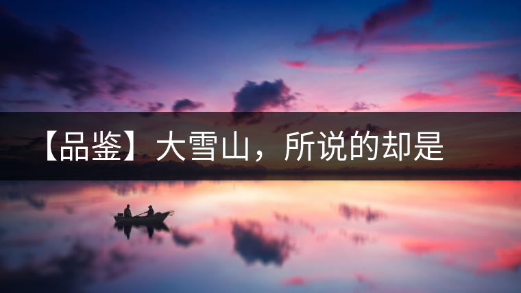 【品鑒】大雪山，所說(shuō)的卻是春