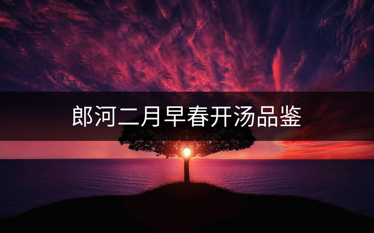 郎河二月早春開(kāi)湯品鑒