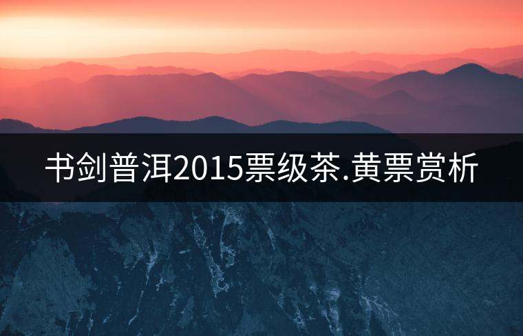 書劍普洱2015票級(jí)茶.黃票賞析 書劍普洱2015票級(jí)茶.黃票賞析