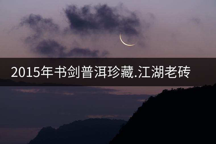 2015年書(shū)劍普洱珍藏.江湖老磚賞析 2015年書(shū)劍普洱珍藏.江湖老磚賞析