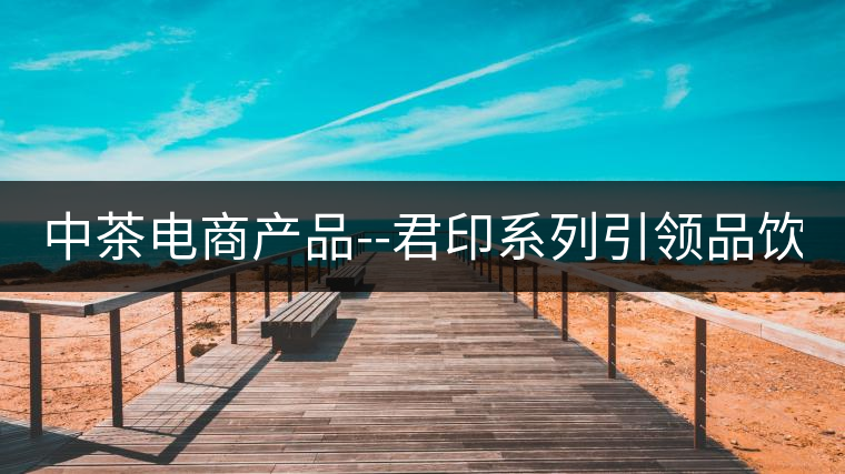 中茶電商產(chǎn)品--君印系列引領品飲風潮！