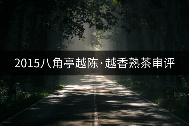 2015八角亭越陳·越香熟茶審評 2015八角亭越陳·越香熟茶審評