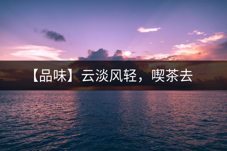 【品味】云淡風輕，喫茶去