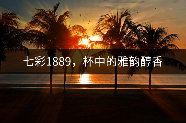 七彩1889，杯中的雅韻醇香