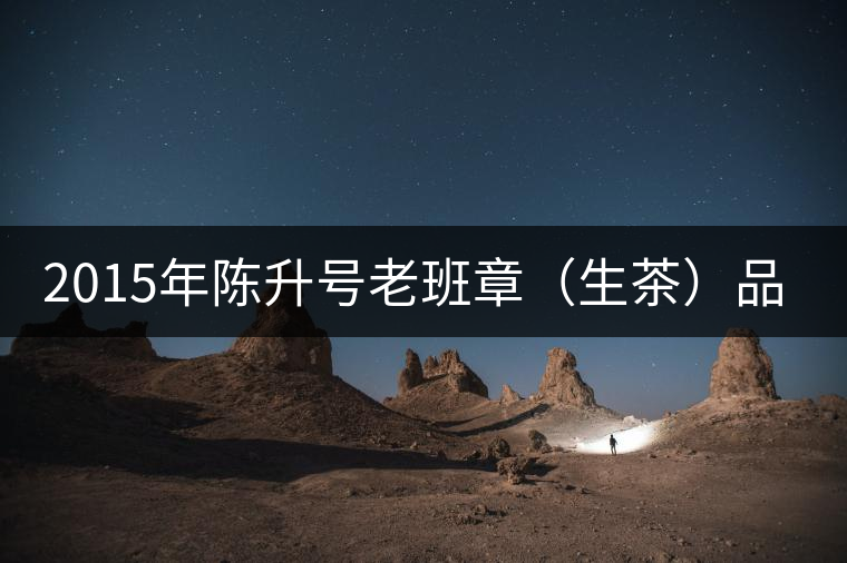 2015年陳升號老班章(生茶)品評 2015年陳升號老班章(生茶)品評