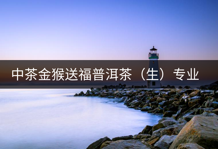 中茶金猴送福普洱茶(生)專(zhuān)業(yè)品評(píng) 中茶金猴送福普洱茶(生)專(zhuān)業(yè)品評(píng)