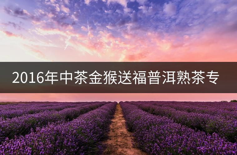2016年中茶金猴送福普洱熟茶專(zhuān)業(yè)品評(píng) 2016年中茶金猴送福普洱熟茶專(zhuān)業(yè)品評(píng)