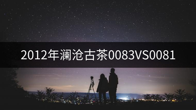 2012年瀾滄古茶0083VS0081 2012年瀾滄古茶0083VS0081