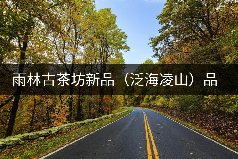 雨林古茶坊新品（泛海凌山）品鑒