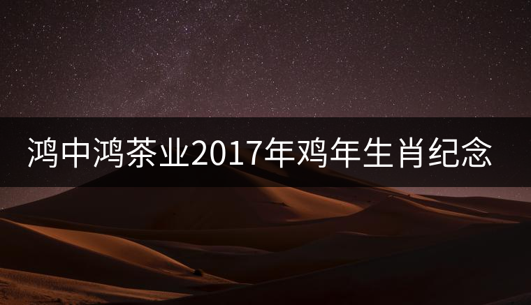 鴻中鴻茶業(yè)2017年雞年生肖紀(jì)念餅上市 鴻中鴻茶業(yè)2017年雞年生肖紀(jì)念餅上市