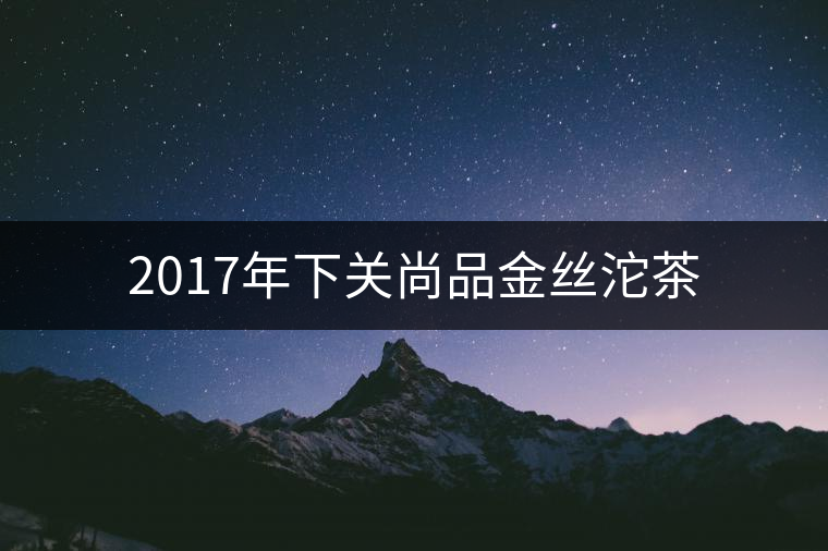 2017年下關(guān)尚品金絲沱茶