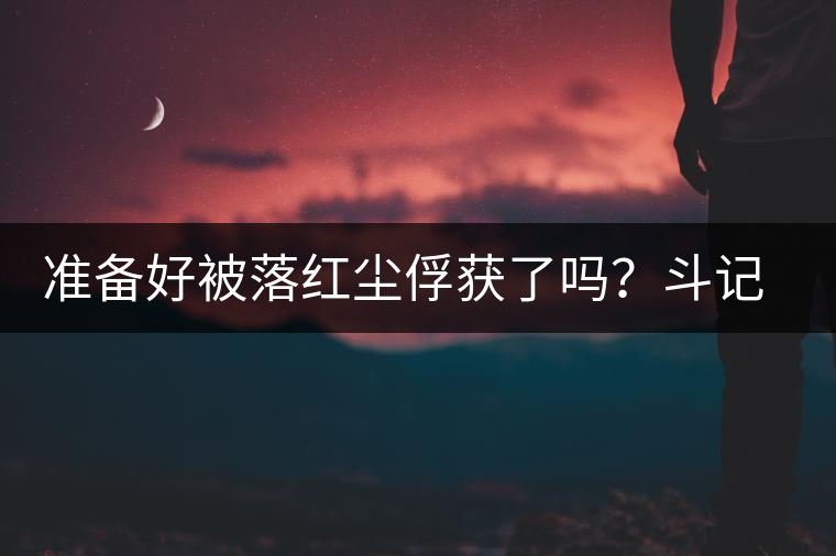 準(zhǔn)備好被落紅塵俘獲了嗎？斗記新品上市