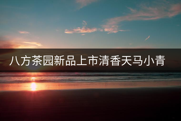 八方茶園新品上市清香天馬小青柑今日揭“柑”而起 八方茶園新品上市清香天馬小青柑今日揭“柑”而起