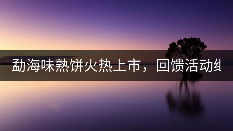 勐海味熟餅火熱上市，回饋活動繼續(xù)！