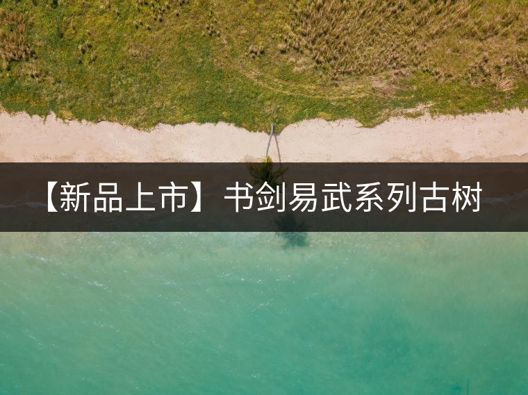 【新品上市】書劍易武系列古樹早春茶震撼上市！