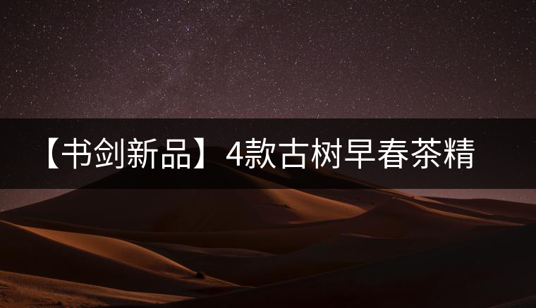 【書劍新品】4款古樹(shù)早春茶精彩上市！