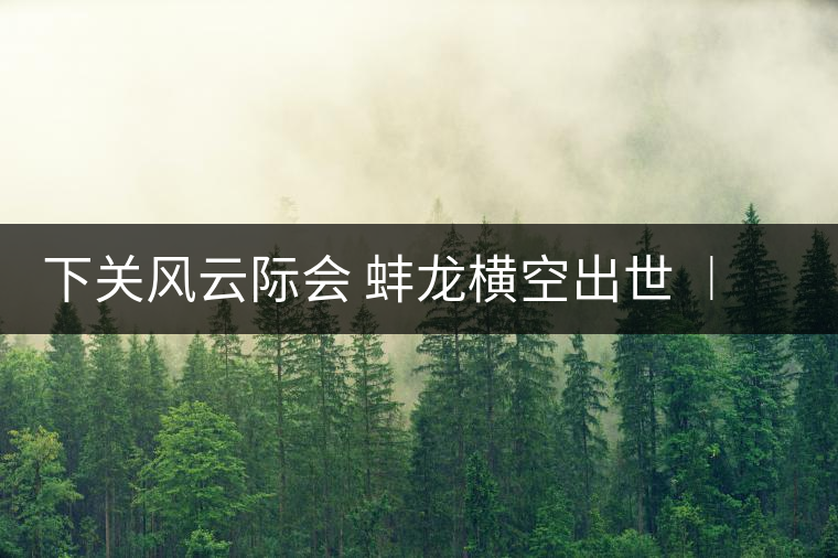 下關(guān)風(fēng)云際會(huì) 蚌龍橫空出世 ︱ 來(lái)自滑竹梁子的山野韻味