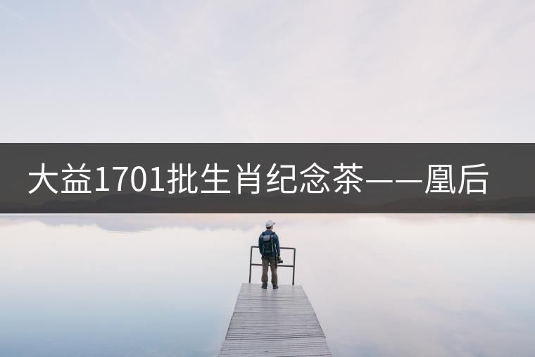 大益1701批生肖紀念茶——凰后祥瑞降世！