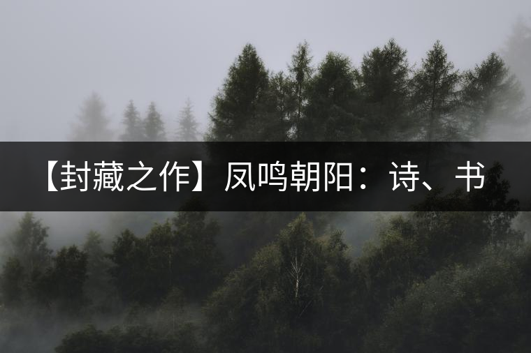 【封藏之作】鳳鳴朝陽：詩、書、畫、印一個都不少