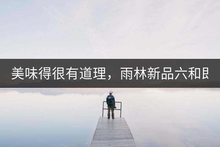 美味得很有道理，雨林新品六和即將上市！